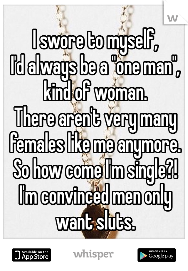 I swore to myself, 
I'd always be a "one man", kind of woman.
There aren't very many females like me anymore.
So how come I'm single?!
I'm convinced men only want sluts.