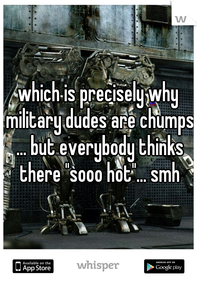 which is precisely why military dudes are chumps ... but everybody thinks there "sooo hot"... smh