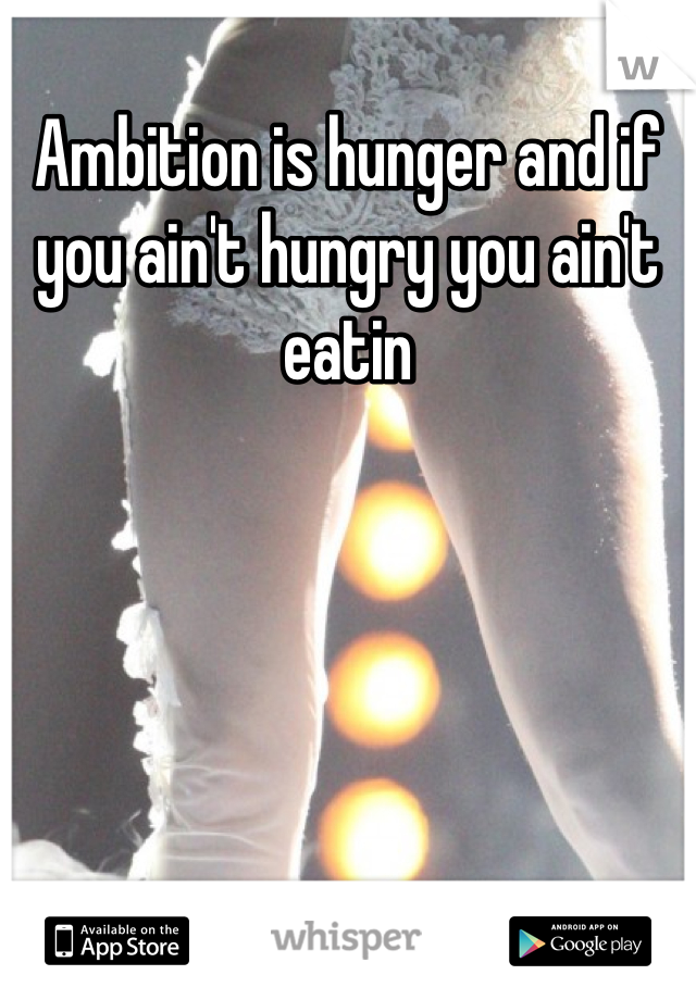 Ambition is hunger and if you ain't hungry you ain't eatin