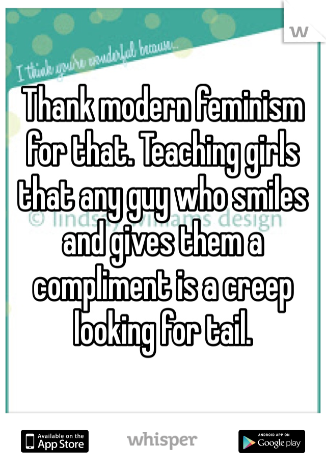 Thank modern feminism for that. Teaching girls that any guy who smiles and gives them a compliment is a creep looking for tail.