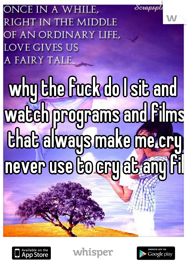 why the fuck do I sit and watch programs and films that always make me cry never use to cry at any film