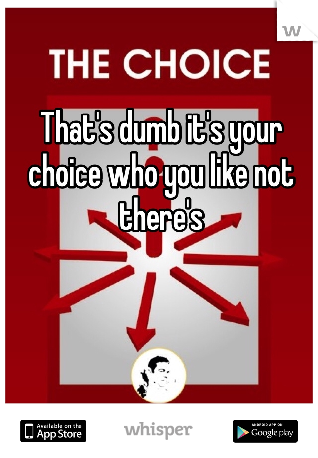 That's dumb it's your choice who you like not there's