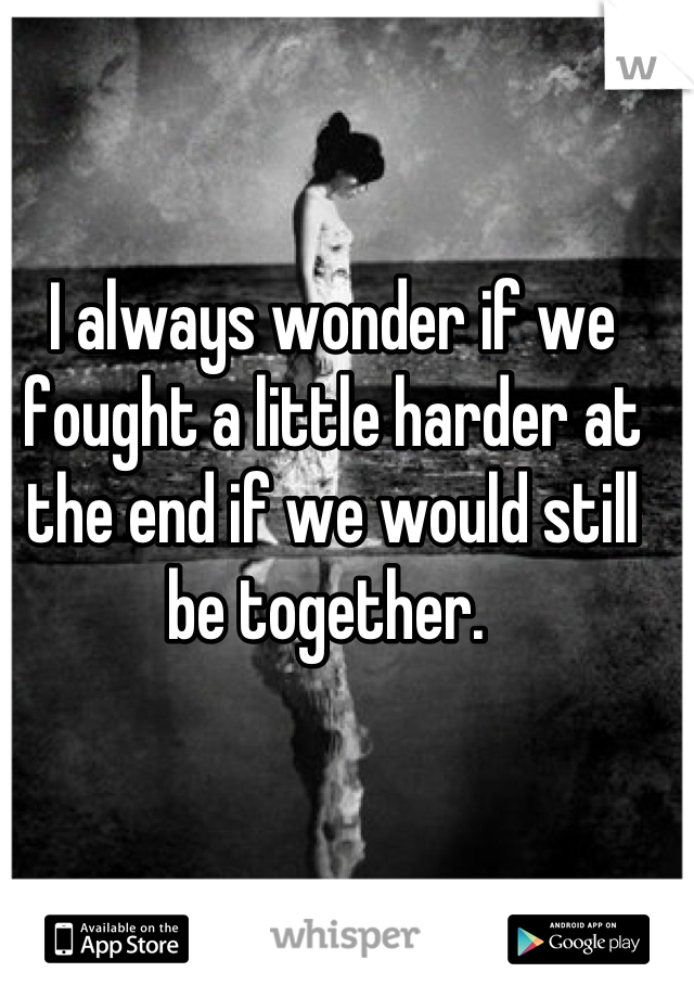 I always wonder if we fought a little harder at the end if we would still be together. 