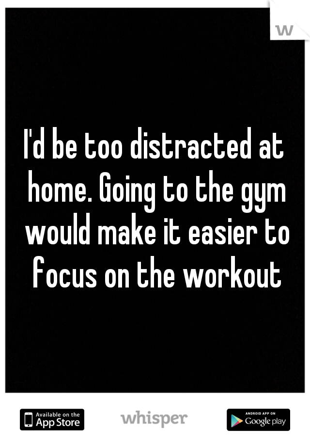 I'd be too distracted at home. Going to the gym would make it easier to focus on the workout