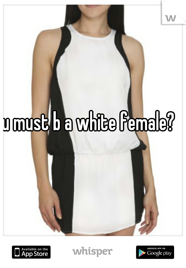 u must b a white female?