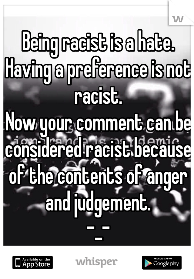 Being racist is a hate. Having a preference is not racist. 
Now your comment can be considered racist because of the contents of anger and judgement. 
-_-