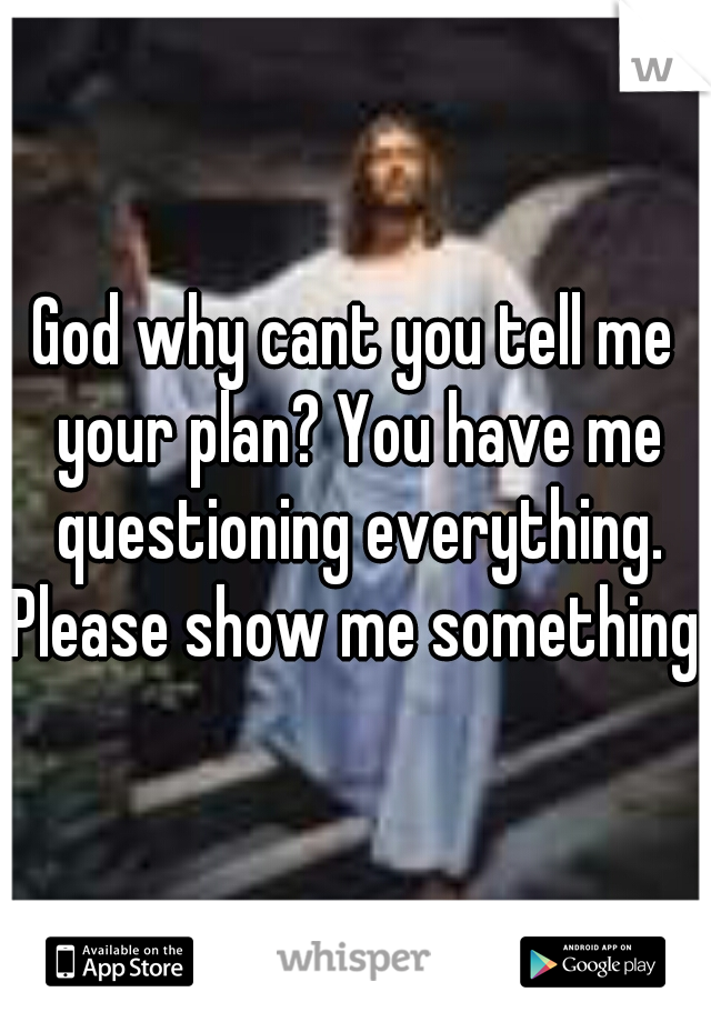 God why cant you tell me your plan? You have me questioning everything. Please show me something. 