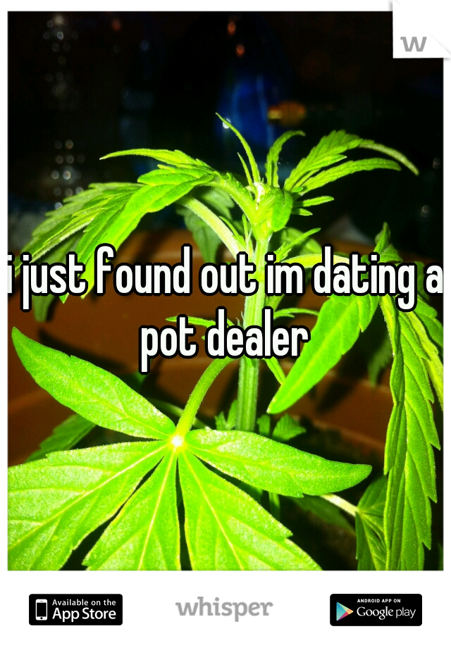i just found out im dating a pot dealer 