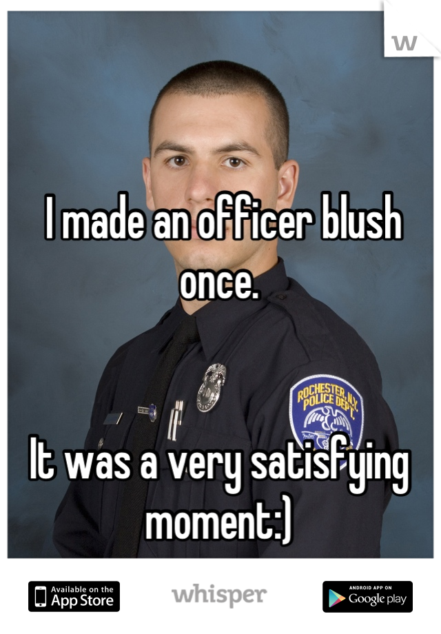  I made an officer blush once. 


It was a very satisfying moment:)
