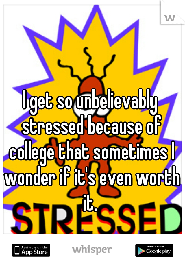 I get so unbelievably stressed because of college that sometimes I wonder if it's even worth it. 