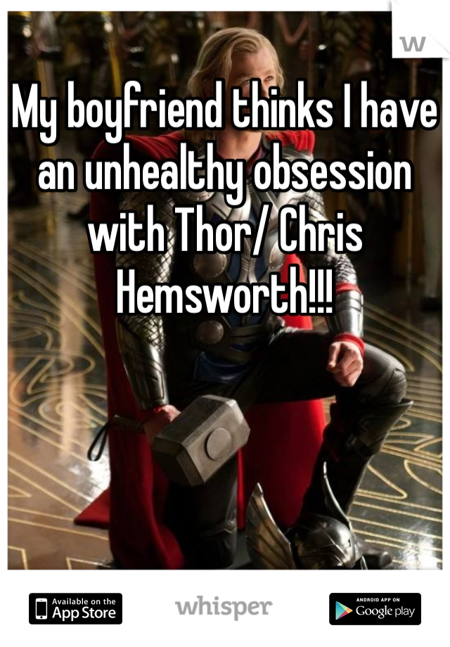 My boyfriend thinks I have an unhealthy obsession with Thor/ Chris Hemsworth!!!