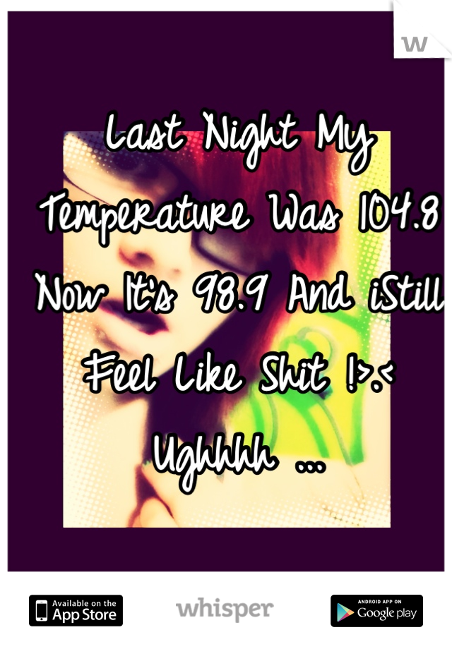 Last Night My Temperature Was 104.8
Now It's 98.9 And iStill Feel Like Shit !>.< 
Ughhhh ...