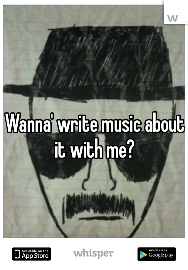 Wanna' write music about it with me?