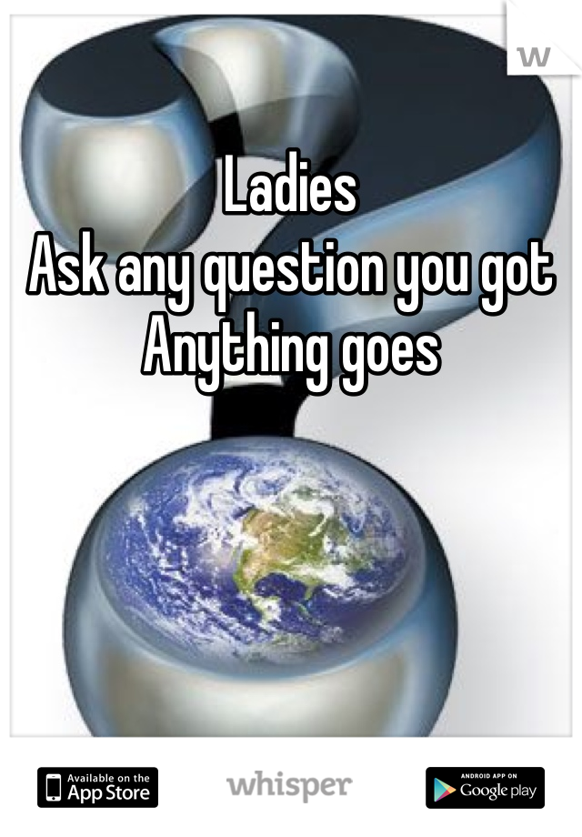 Ladies
Ask any question you got
Anything goes