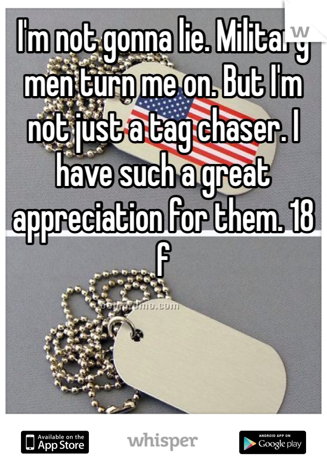 I'm not gonna lie. Military men turn me on. But I'm not just a tag chaser. I have such a great appreciation for them. 18 f
