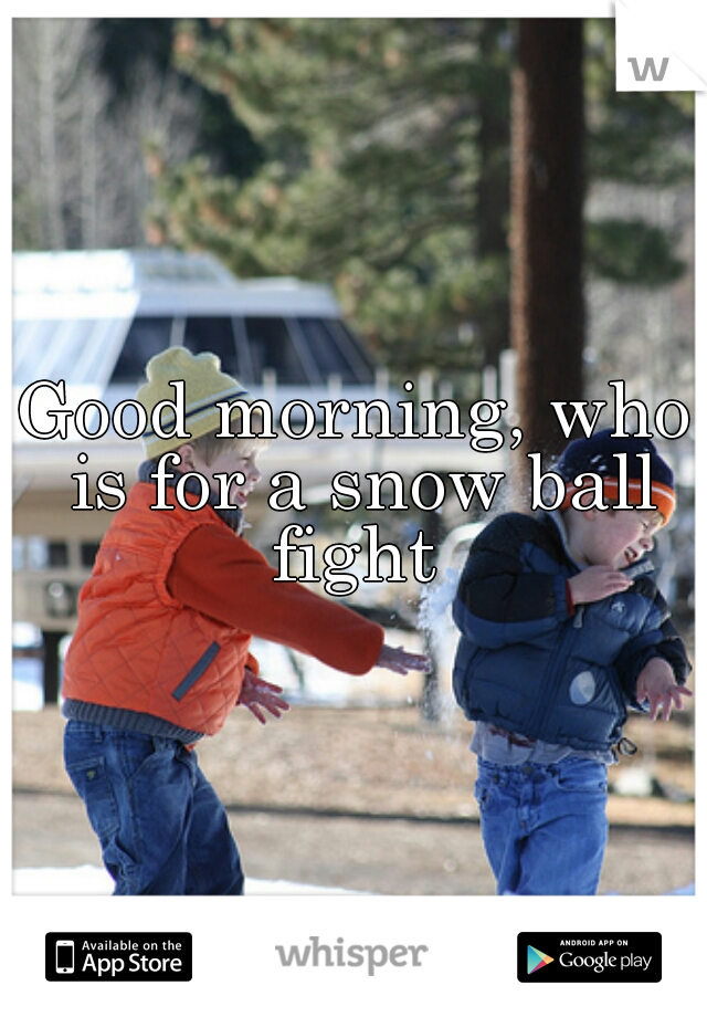 Good morning, who is for a snow ball fight 