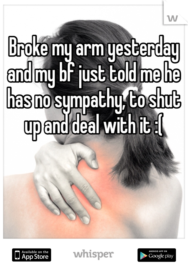 Broke my arm yesterday and my bf just told me he has no sympathy, to shut up and deal with it :( 
