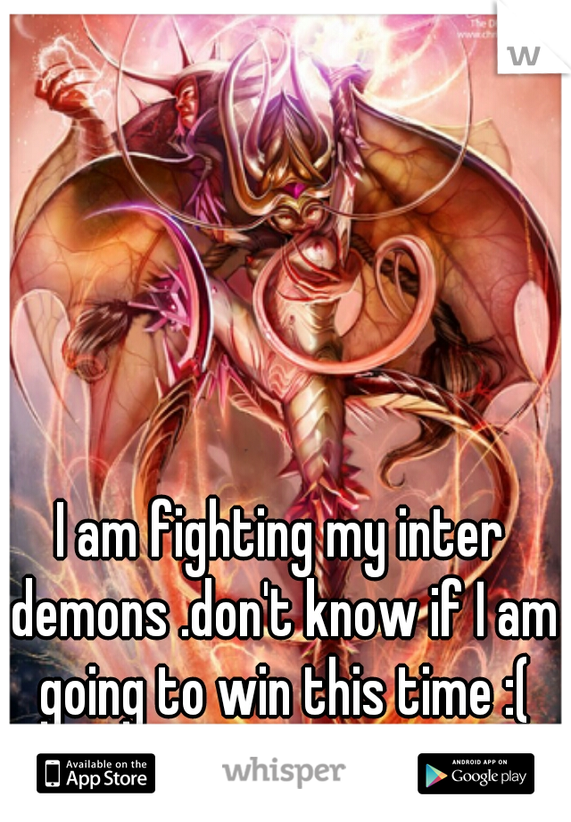 I am fighting my inter demons .don't know if I am going to win this time :(