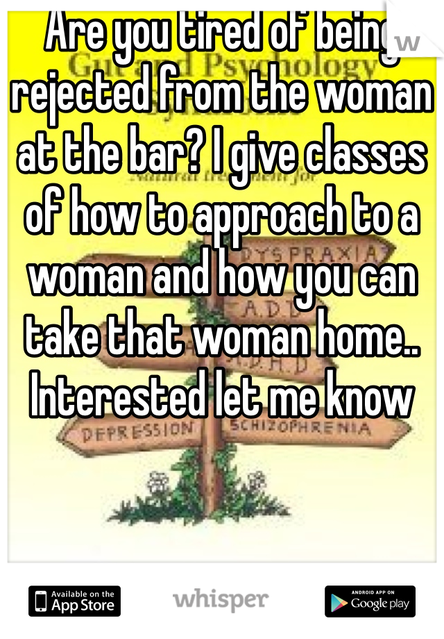 Are you tired of being rejected from the woman at the bar? I give classes of how to approach to a woman and how you can take that woman home.. Interested let me know