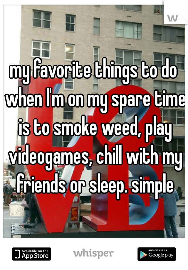 my favorite things to do when I'm on my spare time is to smoke weed, play videogames, chill with my friends or sleep. simple