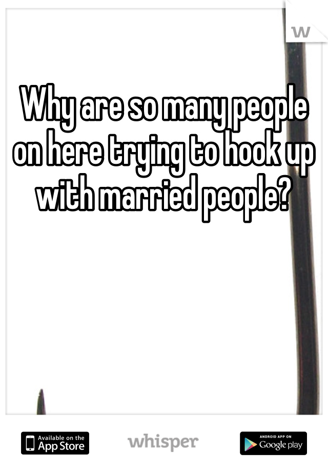 Why are so many people on here trying to hook up with married people?