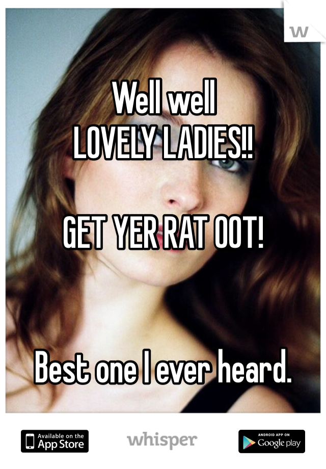 Well well
LOVELY LADIES!!

GET YER RAT OOT! 


Best one I ever heard. 