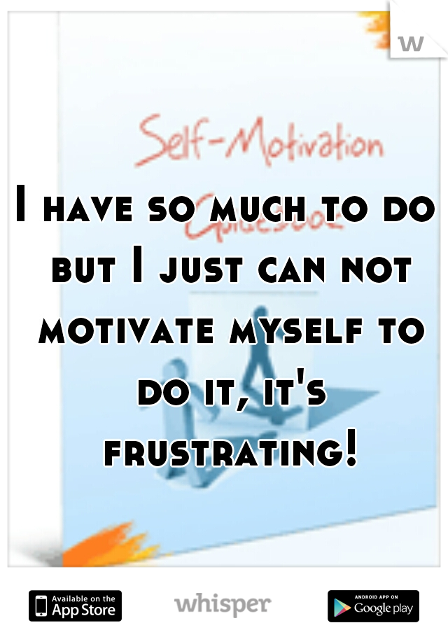 I have so much to do but I just can not motivate myself to do it, it's frustrating!