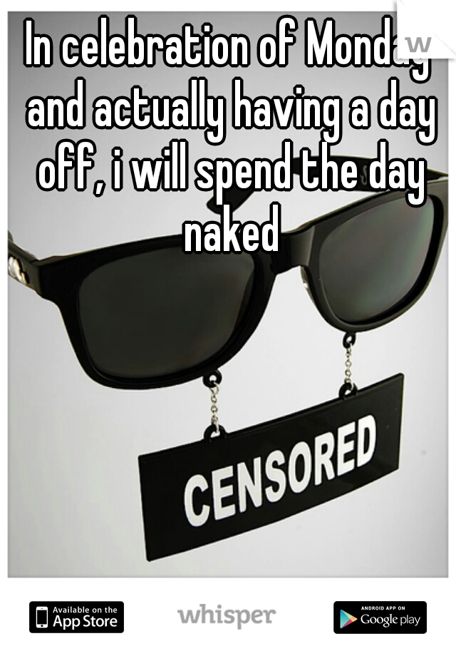 In celebration of Monday and actually having a day off, i will spend the day naked