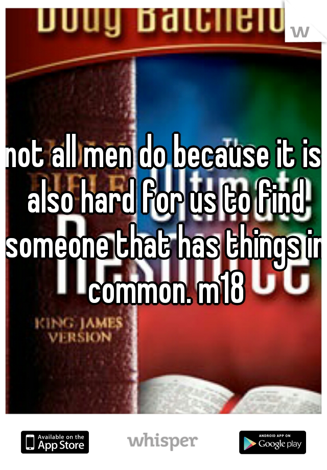 not all men do because it is also hard for us to find someone that has things in common. m18