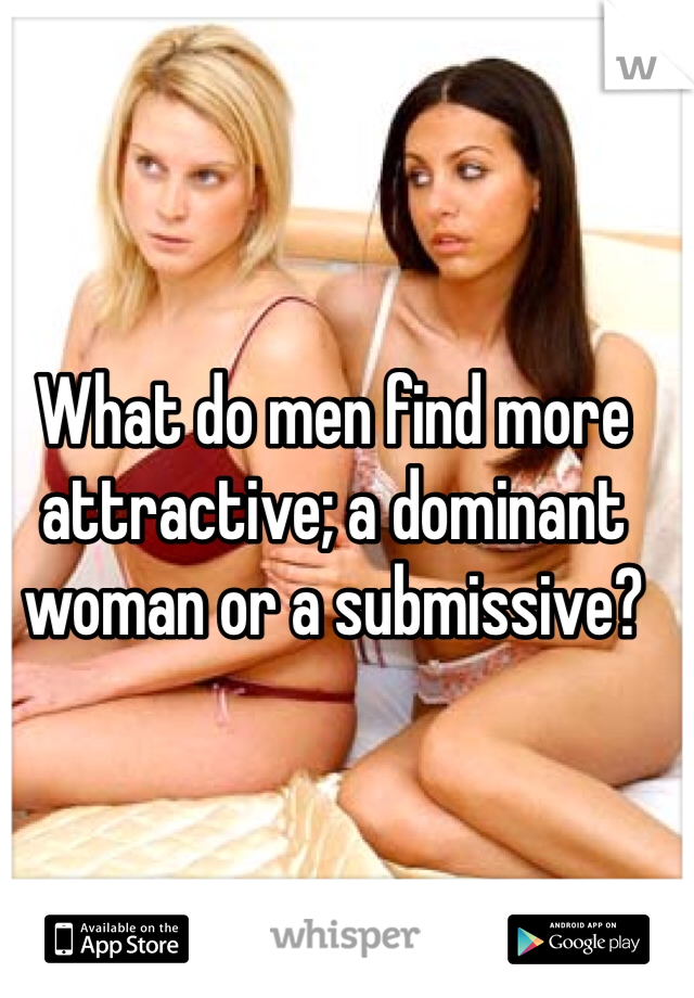 What do men find more attractive; a dominant woman or a submissive? 