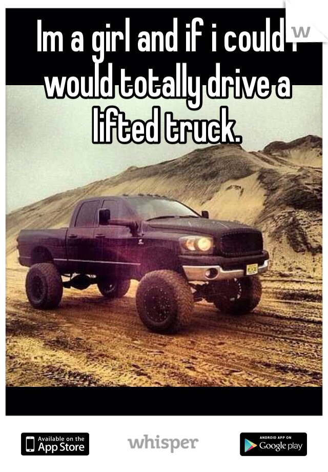 Im a girl and if i could i would totally drive a lifted truck.