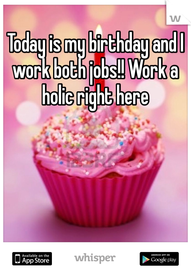Today is my birthday and I work both jobs!! Work a holic right here
