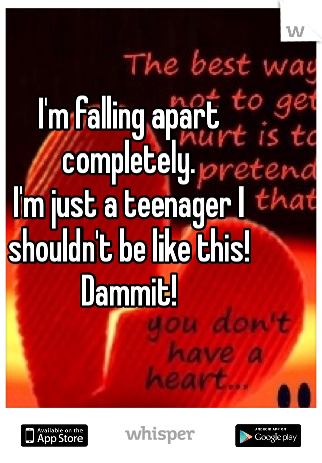 I'm falling apart completely.
I'm just a teenager I shouldn't be like this! Dammit!
