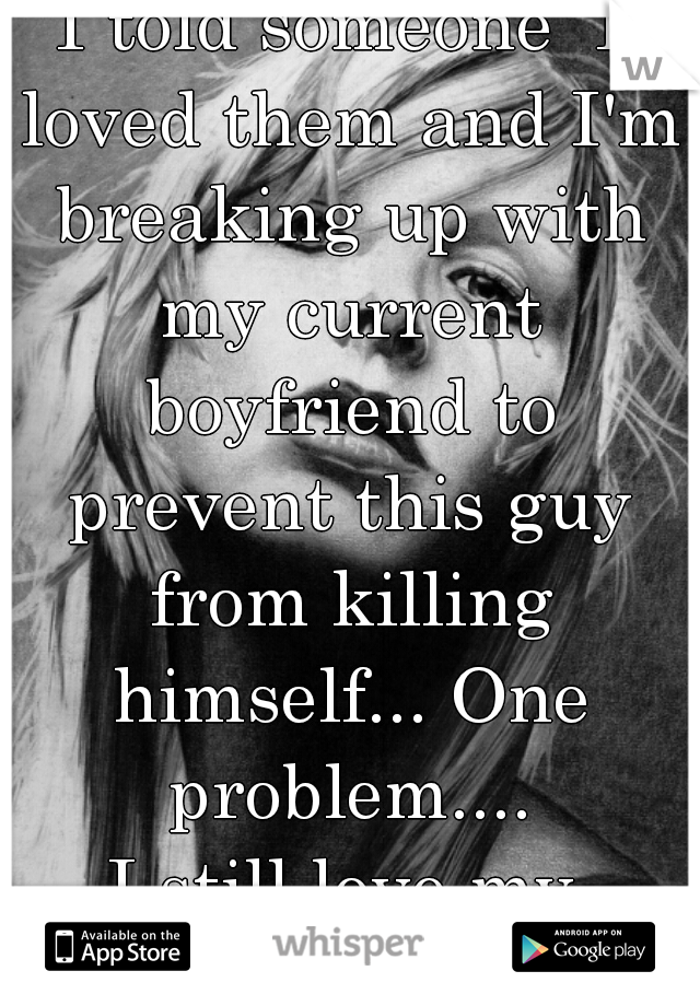 I told someone  I loved them and I'm breaking up with my current boyfriend to prevent this guy from killing himself... One problem....
I still love my boyfriend.