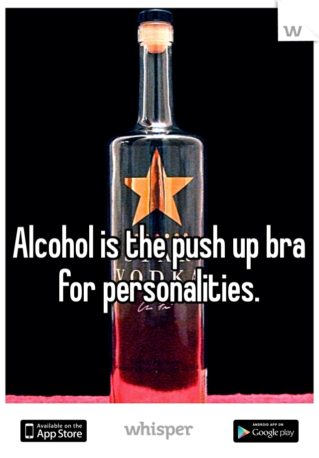 Alcohol is the push up bra for personalities.