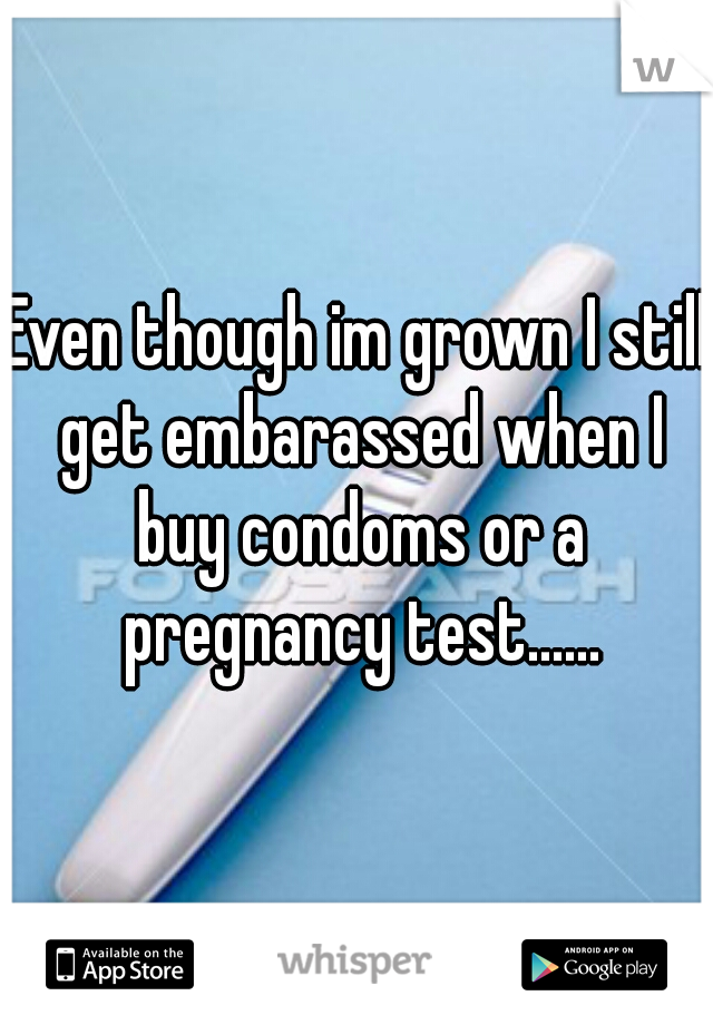 Even though im grown I still get embarassed when I buy condoms or a pregnancy test......