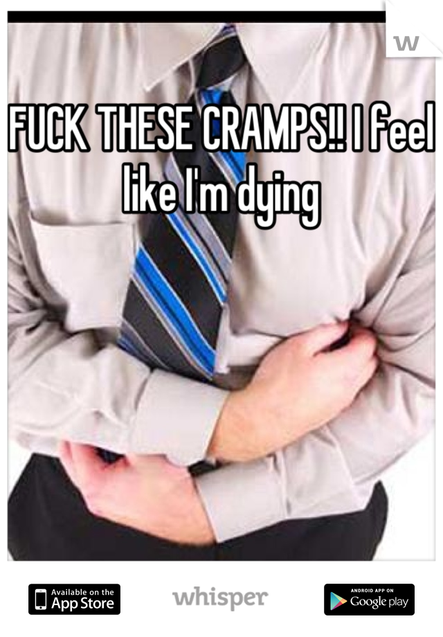 FUCK THESE CRAMPS!! I feel like I'm dying