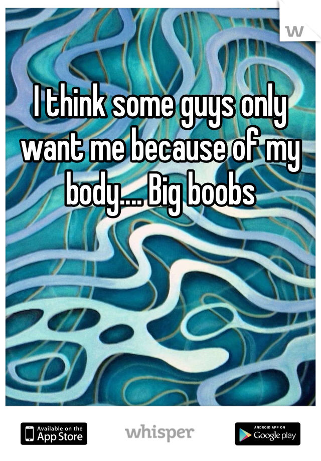 I think some guys only want me because of my body.... Big boobs 