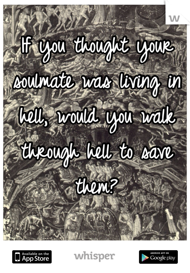 If you thought your soulmate was living in hell, would you walk through hell to save them? 