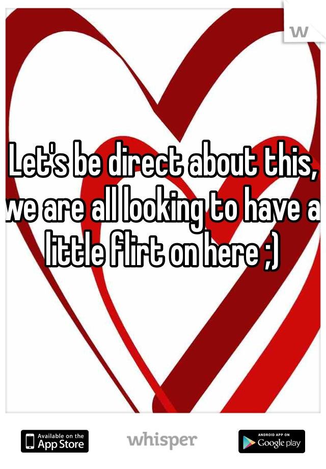 Let's be direct about this, we are all looking to have a little flirt on here ;)