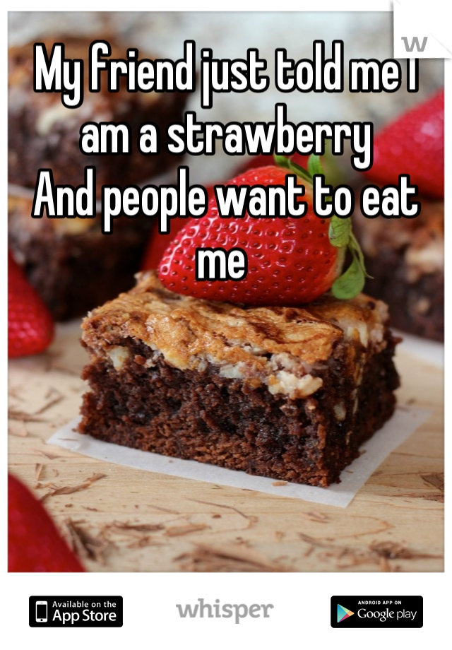 My friend just told me I am a strawberry
And people want to eat me 