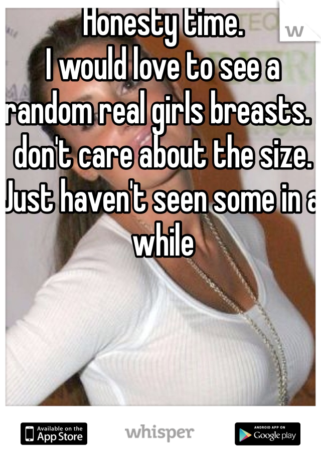 Honesty time.
I would love to see a random real girls breasts. I don't care about the size. Just haven't seen some in a while 
