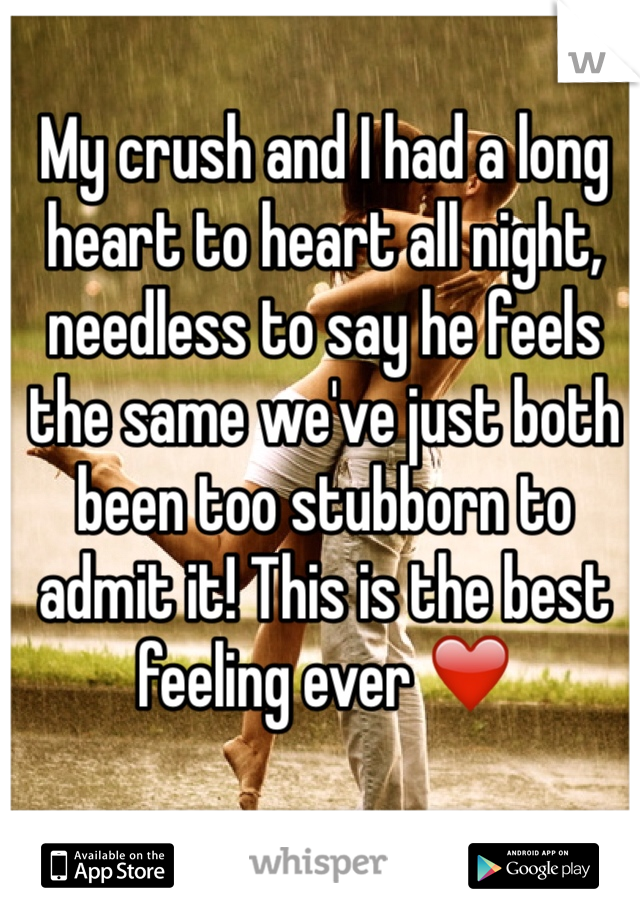 My crush and I had a long heart to heart all night, needless to say he feels the same we've just both been too stubborn to admit it! This is the best feeling ever ❤️