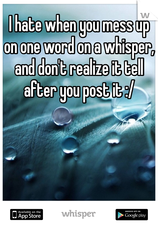 I hate when you mess up 
on one word on a whisper, 
and don't realize it tell 
after you post it :/ 