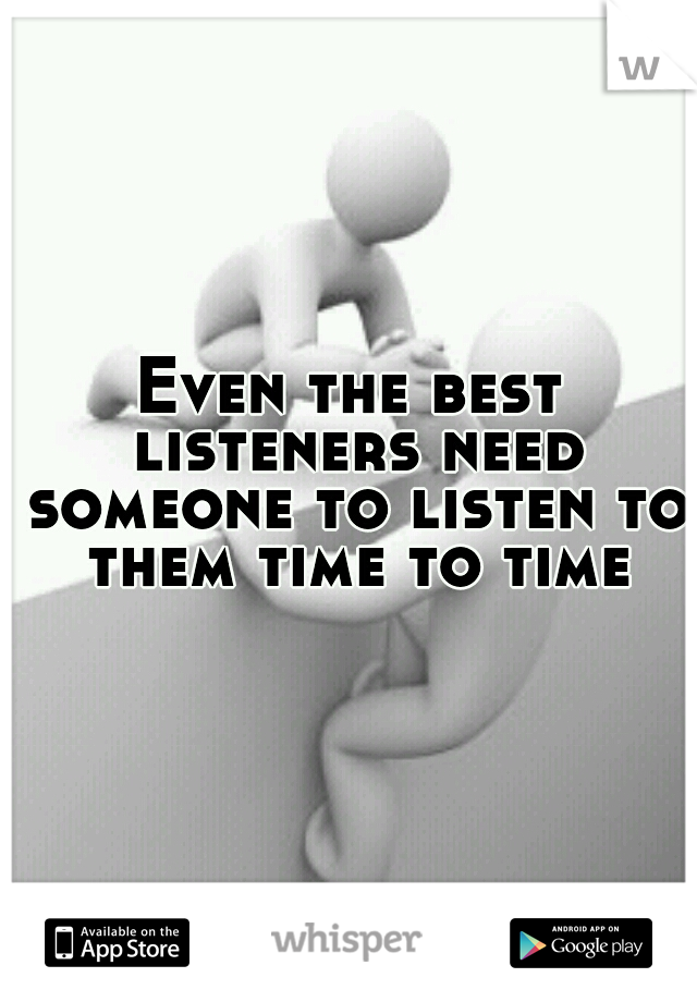 Even the best listeners need someone to listen to them time to time