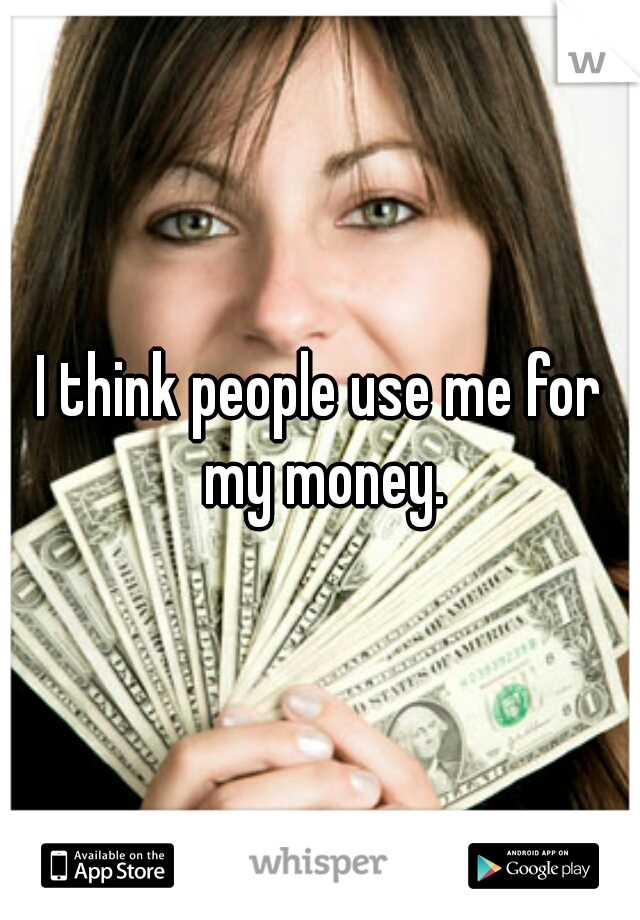 I think people use me for my money.