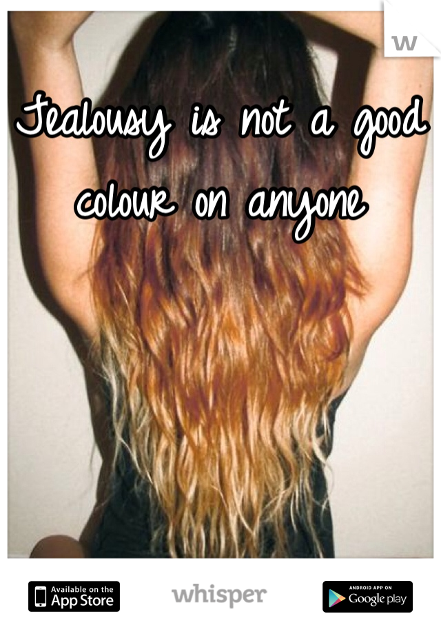 Jealousy is not a good colour on anyone