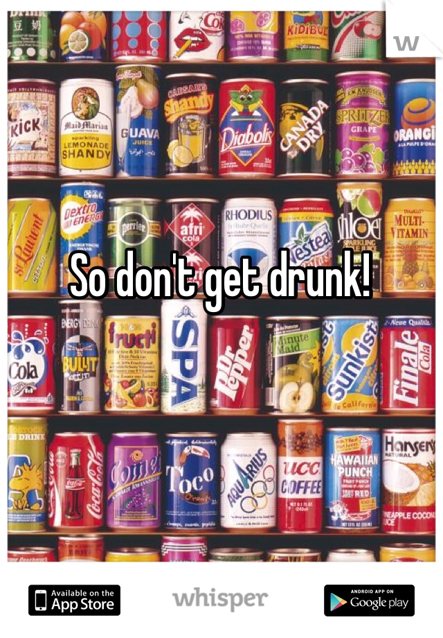 So don't get drunk!