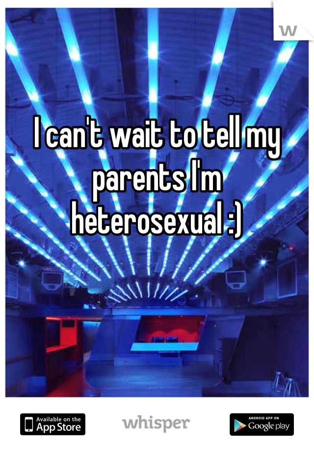 I can't wait to tell my parents I'm heterosexual :)