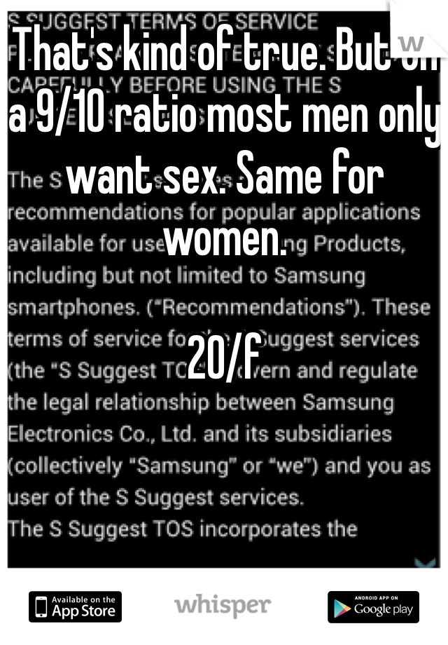 That's kind of true. But on a 9/10 ratio most men only want sex. Same for women. 

20/f